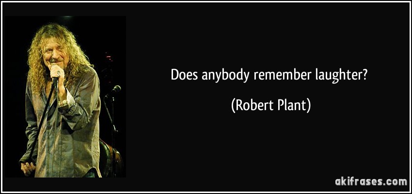 Does anybody remember laughter? (Robert Plant)