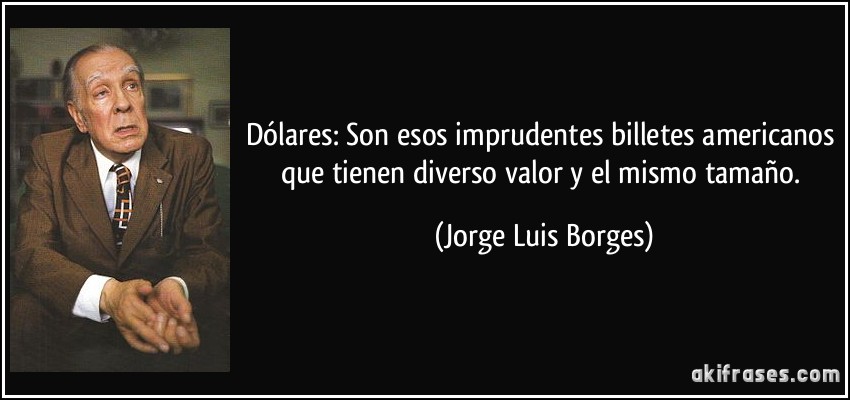 Dólares: Son esos imprudentes billetes americanos que tienen diverso valor y el mismo tamaño. (Jorge Luis Borges)