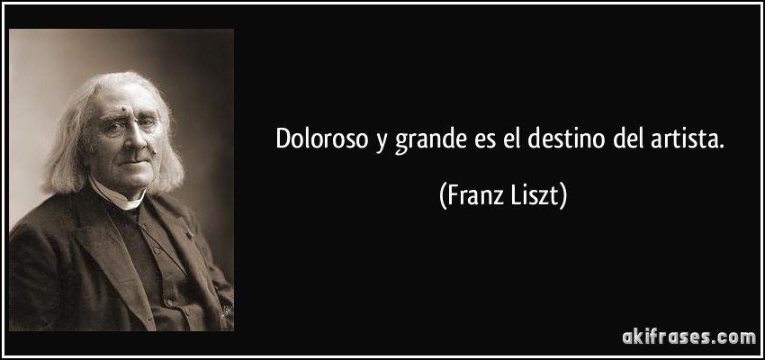 Doloroso y grande es el destino del artista. (Franz Liszt)