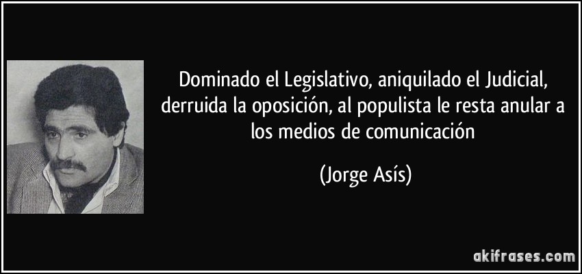 Dominado el Legislativo, aniquilado el Judicial, derruida la oposición, al populista le resta anular a los medios de comunicación (Jorge Asís)
