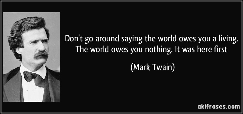 Don't go around saying the world owes you a living. The world owes you nothing. It was here first (Mark Twain)