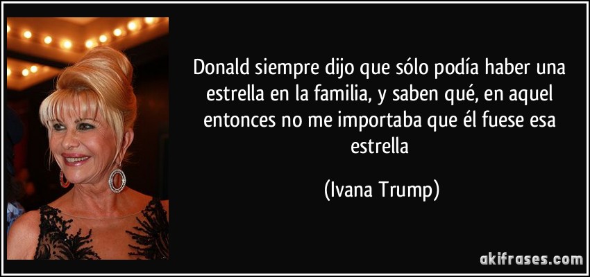 Donald siempre dijo que sólo podía haber una estrella en la familia, y saben qué, en aquel entonces no me importaba que él fuese esa estrella (Ivana Trump)