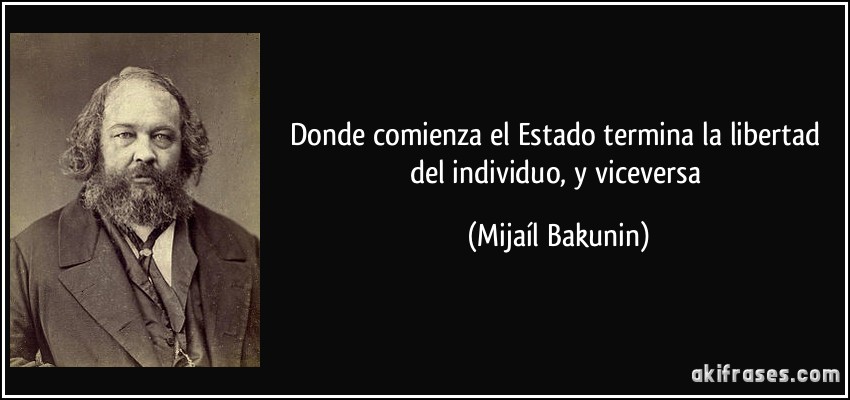 Donde comienza el Estado termina la libertad del individuo, y viceversa (Mijaíl Bakunin)
