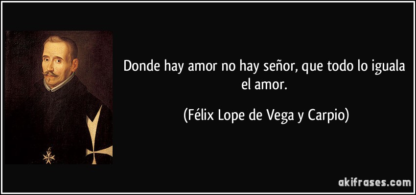 Donde hay amor no hay señor, que todo lo iguala el amor. (Félix Lope de Vega y Carpio)