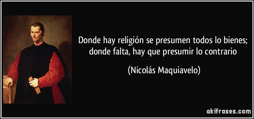 Donde hay religión se presumen todos lo bienes; donde falta, hay que presumir lo contrario (Nicolás Maquiavelo)