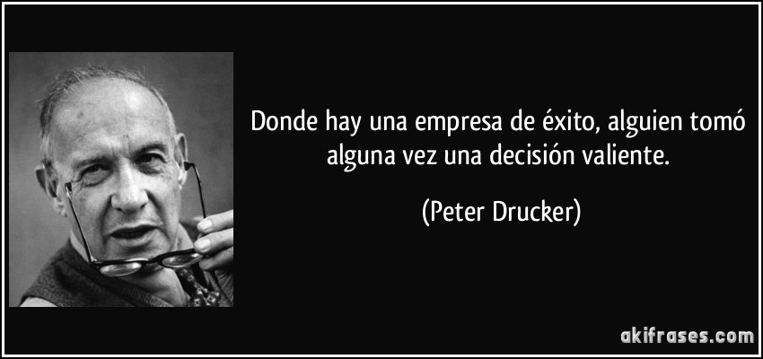 Donde hay una empresa de éxito, alguien tomó alguna vez una decisión valiente. (Peter Drucker)