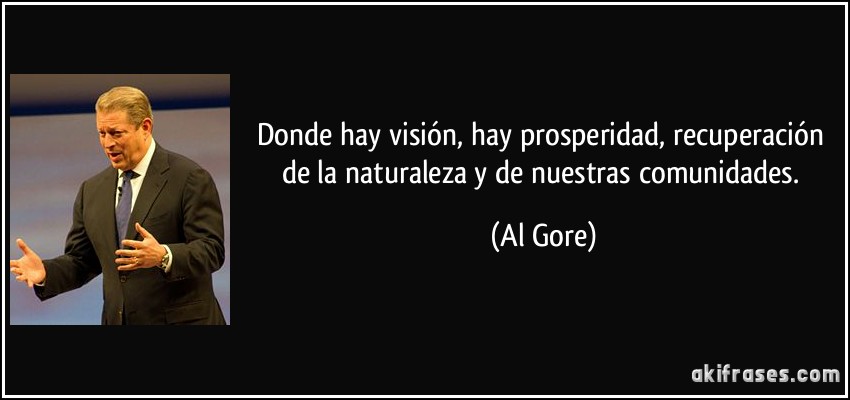 Donde hay visión, hay prosperidad, recuperación de la naturaleza y de nuestras comunidades. (Al Gore)