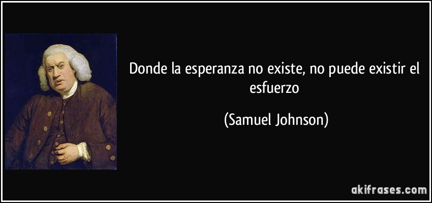 Donde la esperanza no existe, no puede existir el esfuerzo (Samuel Johnson)