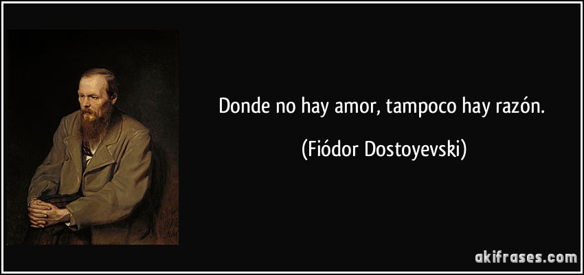 Donde no hay amor, tampoco hay razón. (Fiódor Dostoyevski)