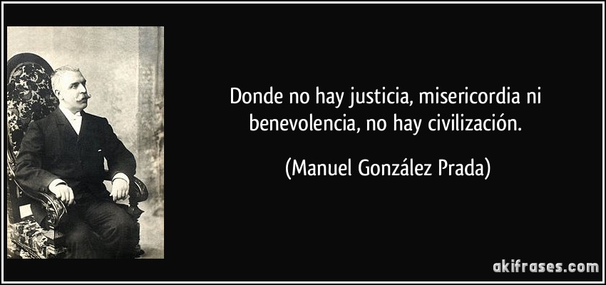 Donde no hay justicia, misericordia ni benevolencia, no hay civilización. (Manuel González Prada)