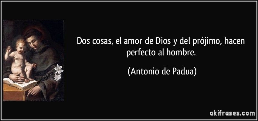 Dos cosas, el amor de Dios y del prójimo, hacen perfecto al hombre. (Antonio de Padua)