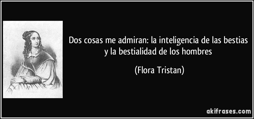 Dos cosas me admiran: la inteligencia de las bestias y la bestialidad de los hombres (Flora Tristan)
