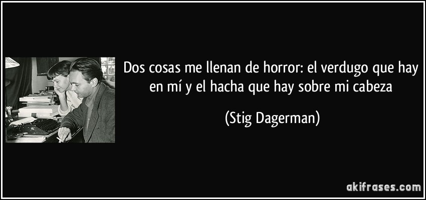 Dos cosas me llenan de horror: el verdugo que hay en mí y el hacha que hay sobre mi cabeza (Stig Dagerman)