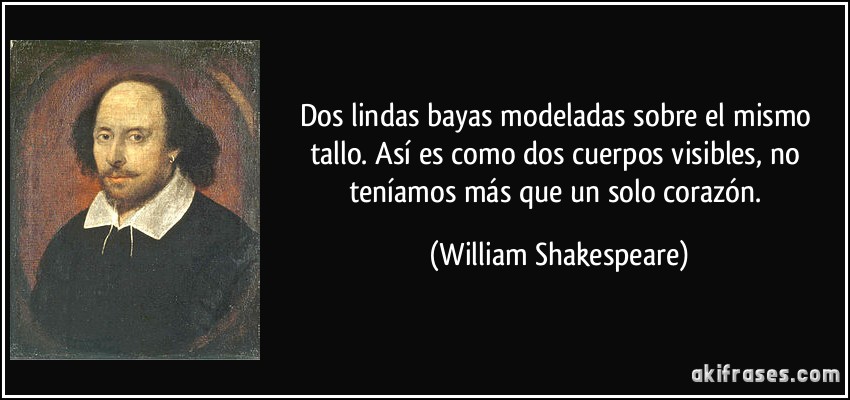 Dos lindas bayas modeladas sobre el mismo tallo. Así es como dos cuerpos visibles, no teníamos más que un solo corazón. (William Shakespeare)