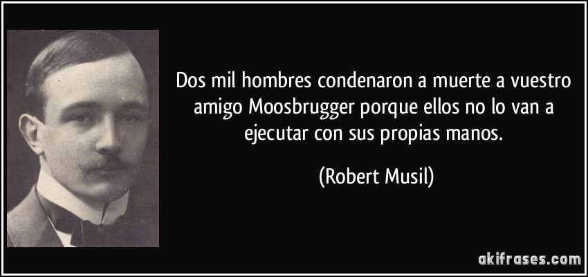 Dos mil hombres condenaron a muerte a vuestro amigo Moosbrugger porque ellos no lo van a ejecutar con sus propias manos. (Robert Musil)