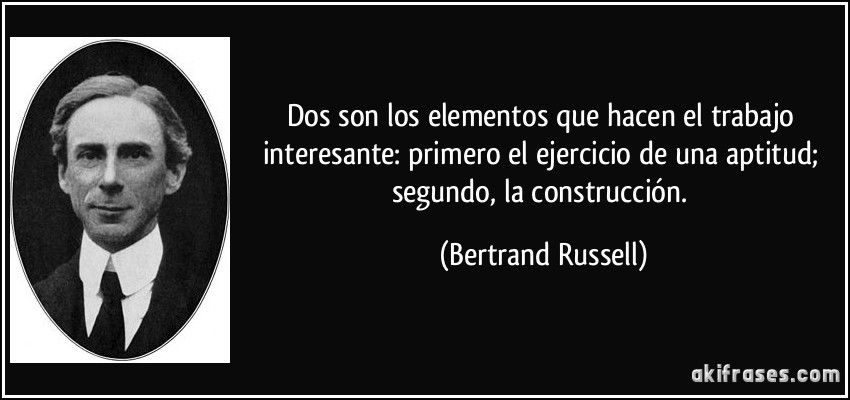 Dos son los elementos que hacen el trabajo interesante: primero el ejercicio de una aptitud; segundo, la construcción. (Bertrand Russell)