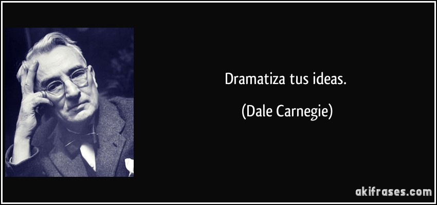 Dramatiza tus ideas. (Dale Carnegie)