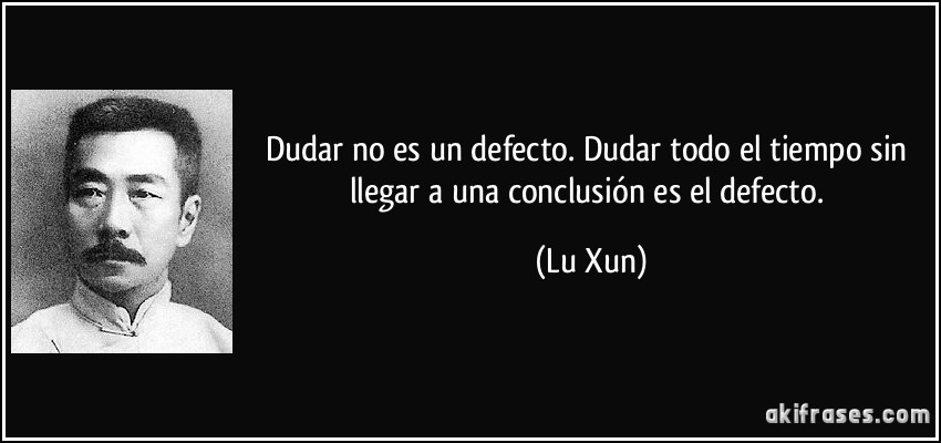 Dudar no es un defecto. Dudar todo el tiempo sin llegar a una conclusión es el defecto. (Lu Xun)
