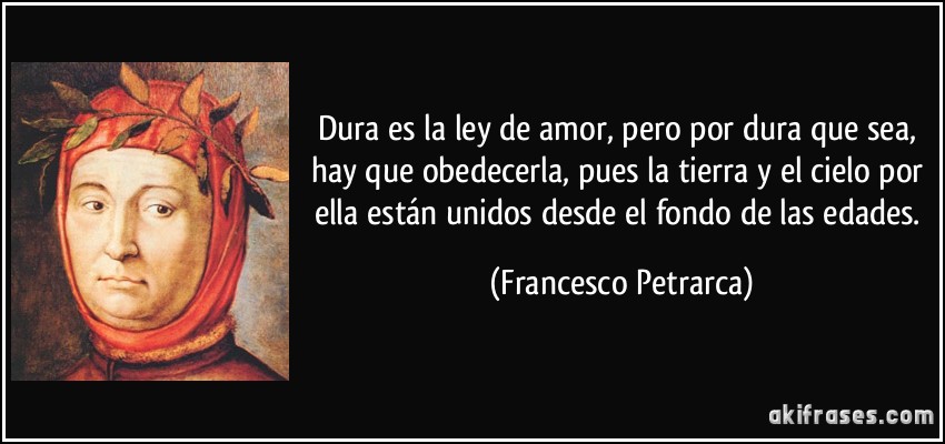 Dura es la ley de amor, pero por dura que sea, hay que obedecerla, pues la tierra y el cielo por ella están unidos desde el fondo de las edades. (Francesco Petrarca)