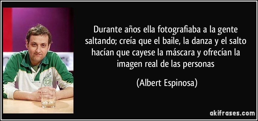 Durante años ella fotografiaba a la gente saltando; creía que el baile, la danza y el salto hacían que cayese la máscara y ofrecían la imagen real de las personas (Albert Espinosa)