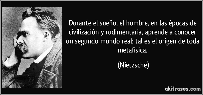 Durante el sueño, el hombre, en las épocas de civilización y rudimentaria, aprende a conocer un segundo mundo real; tal es el origen de toda metafísica. (Nietzsche)