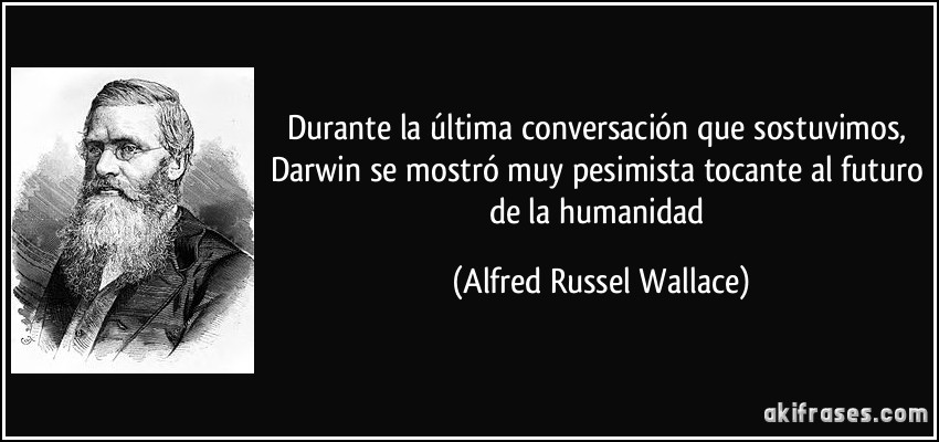 Durante la última conversación que sostuvimos, Darwin se mostró muy pesimista tocante al futuro de la humanidad (Alfred Russel Wallace)