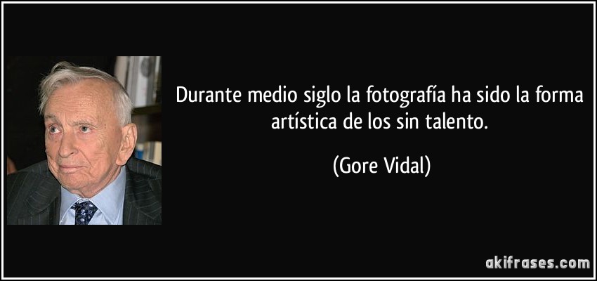 Durante medio siglo la fotografía ha sido la forma artística de los sin talento. (Gore Vidal)