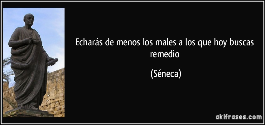 Echarás de menos los males a los que hoy buscas remedio (Séneca)