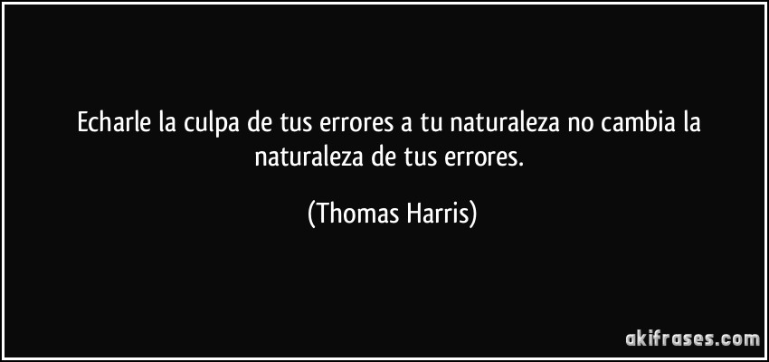 Echarle la culpa de tus errores a tu naturaleza no cambia la naturaleza de tus errores. (Thomas Harris)