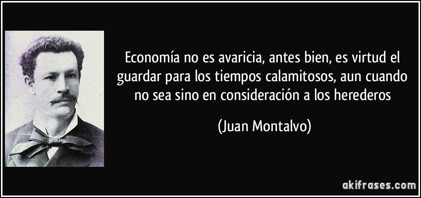Economía no es avaricia, antes bien, es virtud el guardar para los tiempos calamitosos, aun cuando no sea sino en consideración a los herederos (Juan Montalvo)