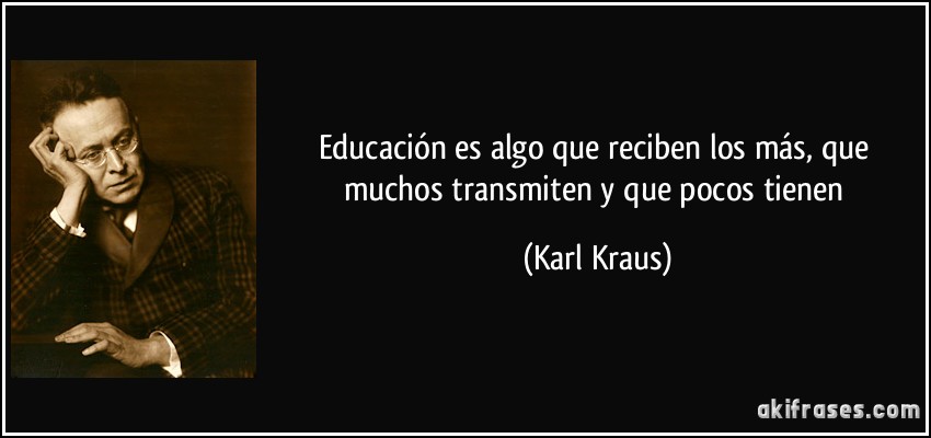 Educación es algo que reciben los más, que muchos transmiten y que pocos tienen (Karl Kraus)