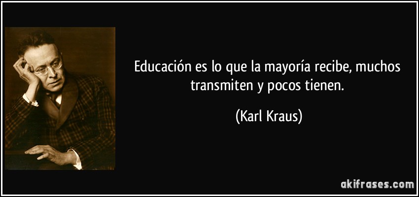 Educación es lo que la mayoría recibe, muchos transmiten y pocos tienen. (Karl Kraus)