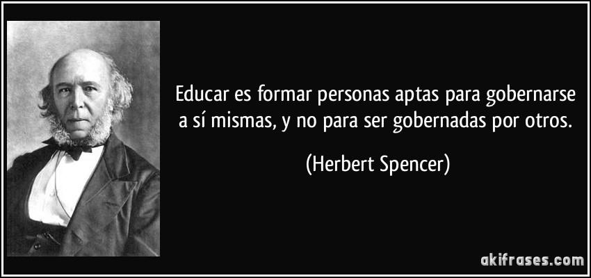 Educar es formar personas aptas para gobernarse a sí mismas, y no para ser gobernadas por otros. (Herbert Spencer)