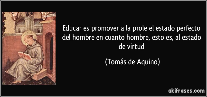 Educar es promover a la prole el estado perfecto del hombre en cuanto hombre, esto es, al estado de virtud (Tomás de Aquino)