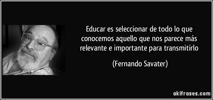 Educar es seleccionar de todo lo que conocemos aquello que nos parece más relevante e importante para transmitirlo (Fernando Savater)