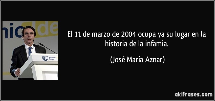 El 11 de marzo de 2004 ocupa ya su lugar en la historia de la infamia. (José María Aznar)
