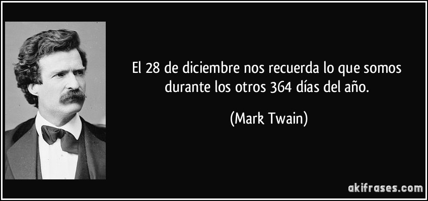 El 28 de diciembre nos recuerda lo que somos durante los otros 364 días del año. (Mark Twain)