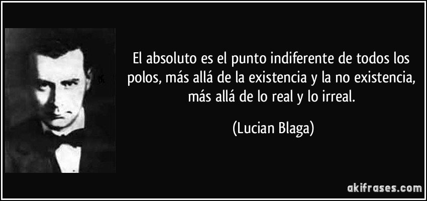 El absoluto es el punto indiferente de todos los polos, más allá de la existencia y la no existencia, más allá de lo real y lo irreal. (Lucian Blaga)