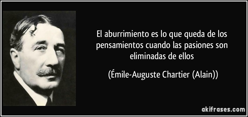 El aburrimiento es lo que queda de los pensamientos cuando las pasiones son eliminadas de ellos (Émile-Auguste Chartier (Alain))