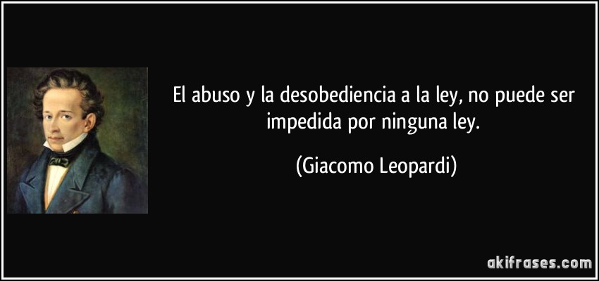 El abuso y la desobediencia a la ley, no puede ser impedida por ninguna ley. (Giacomo Leopardi)