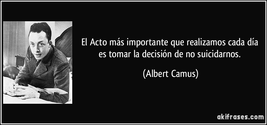 El Acto más importante que realizamos cada día es tomar la decisión de no suicidarnos. (Albert Camus)