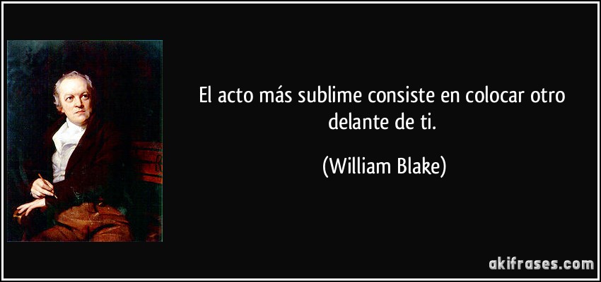 El acto más sublime consiste en colocar otro delante de ti. (William Blake)
