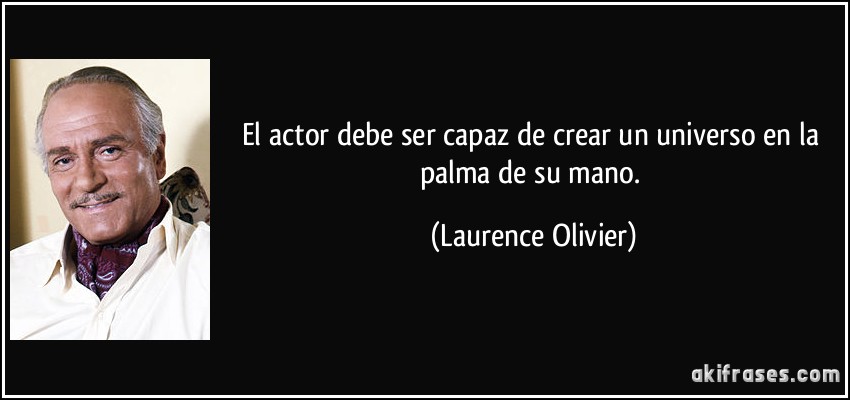El actor debe ser capaz de crear un universo en la palma de su mano. (Laurence Olivier)