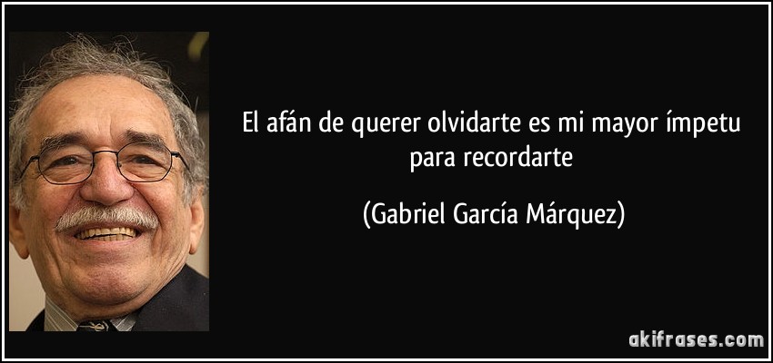 El afán de querer olvidarte es mi mayor ímpetu para recordarte (Gabriel García Márquez)