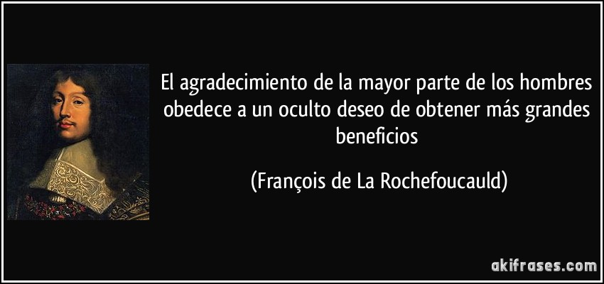 El agradecimiento de la mayor parte de los hombres obedece a un oculto deseo de obtener más grandes beneficios (François de La Rochefoucauld)