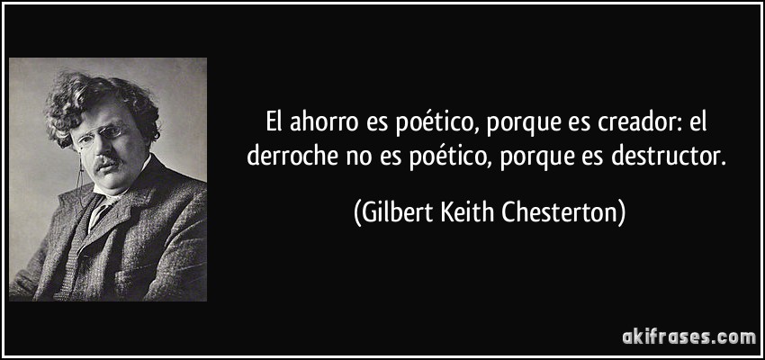 El ahorro es poético, porque es creador: el derroche no es poético, porque es destructor. (Gilbert Keith Chesterton)