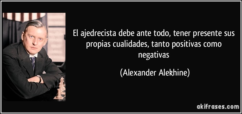 El ajedrecista debe ante todo, tener presente sus propias cualidades, tanto positivas como negativas (Alexander Alekhine)