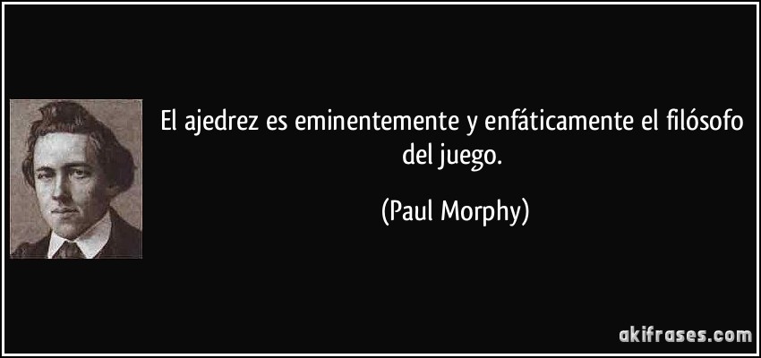 El ajedrez es eminentemente y enfáticamente el filósofo del juego. (Paul Morphy)