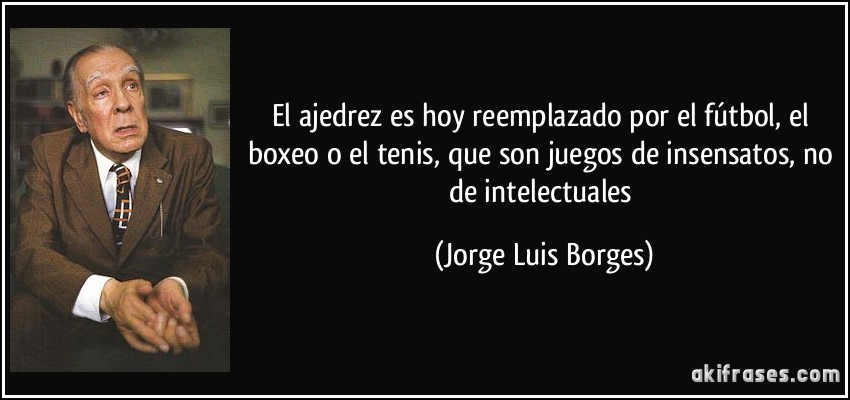 El ajedrez es hoy reemplazado por el fútbol, el boxeo o el tenis, que son juegos de insensatos, no de intelectuales (Jorge Luis Borges)
