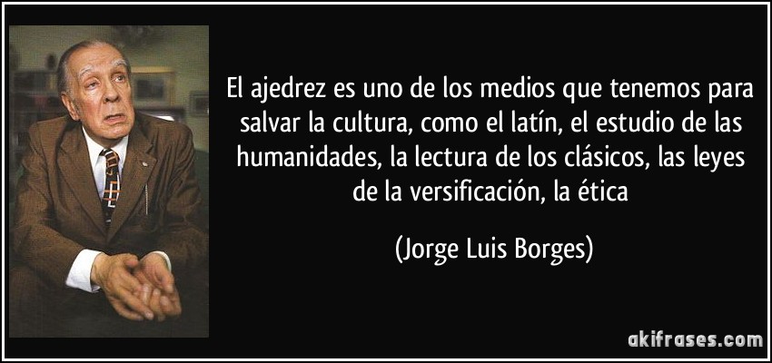 El ajedrez es uno de los medios que tenemos para salvar la cultura, como el latín, el estudio de las humanidades, la lectura de los clásicos, las leyes de la versificación, la ética (Jorge Luis Borges)